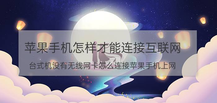 苹果手机怎样才能连接互联网 台式机没有无线网卡怎么连接苹果手机上网？